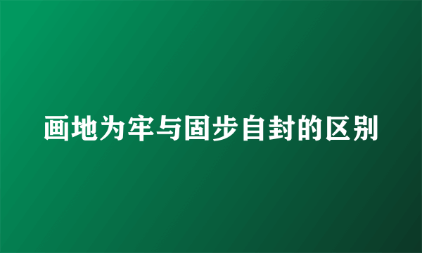 画地为牢与固步自封的区别
