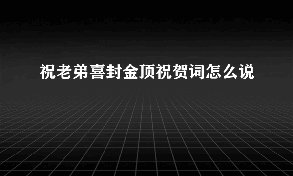 祝老弟喜封金顶祝贺词怎么说