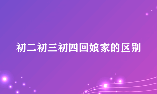初二初三初四回娘家的区别