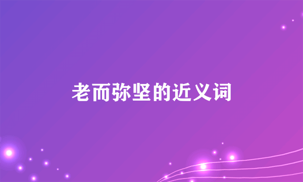老而弥坚的近义词