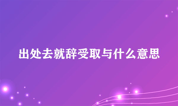 出处去就辞受取与什么意思