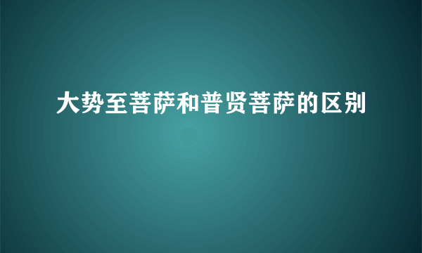 大势至菩萨和普贤菩萨的区别