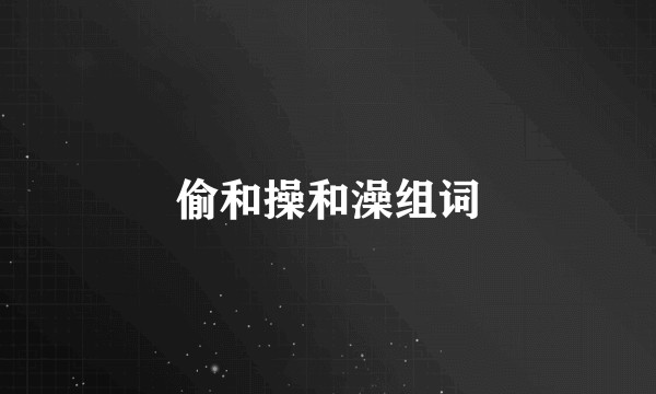 偷和操和澡组词