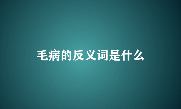 毛病的反义词是什么