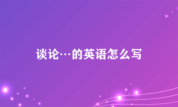 谈论…的英语怎么写