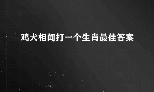 鸡犬相闻打一个生肖最佳答案