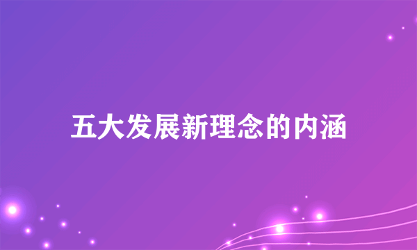 五大发展新理念的内涵