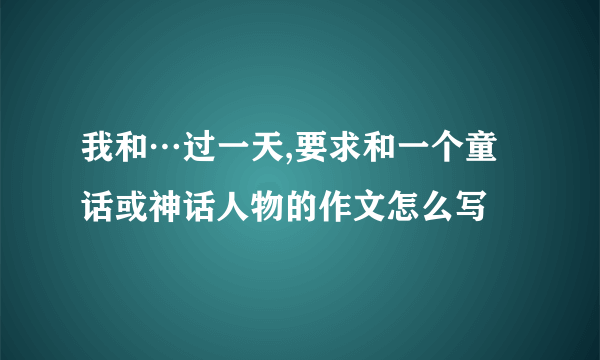 我和…过一天,要求和一个童话或神话人物的作文怎么写