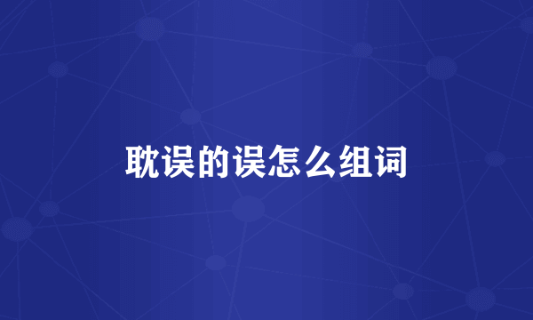 耽误的误怎么组词