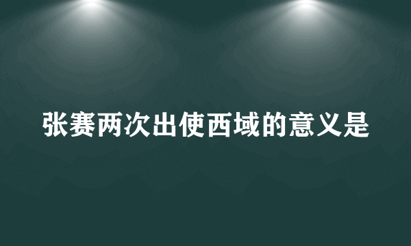 张赛两次出使西域的意义是