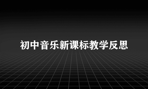 初中音乐新课标教学反思