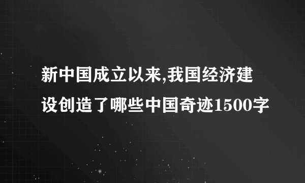 新中国成立以来,我国经济建设创造了哪些中国奇迹1500字