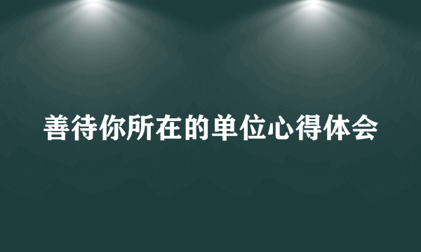 善待你所在的单位心得体会