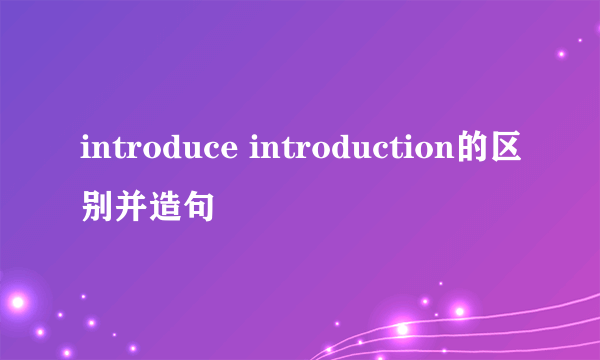 introduce introduction的区别并造句