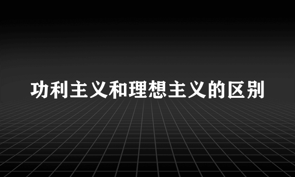 功利主义和理想主义的区别