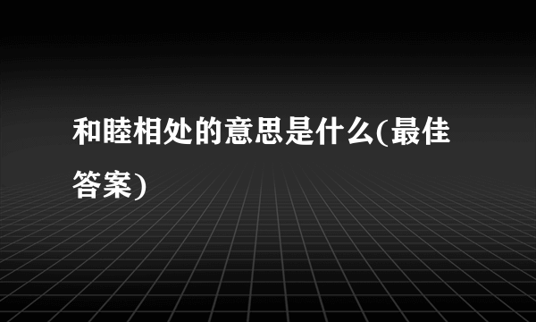 和睦相处的意思是什么(最佳答案)