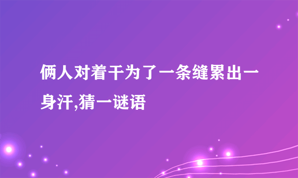 俩人对着干为了一条缝累出一身汗,猜一谜语
