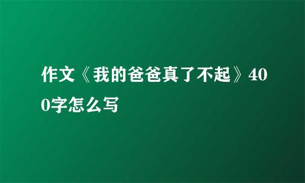 作文《我的爸爸真了不起》400字怎么写