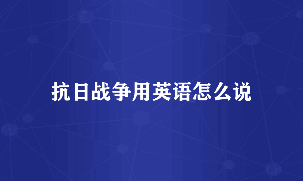 抗日战争用英语怎么说