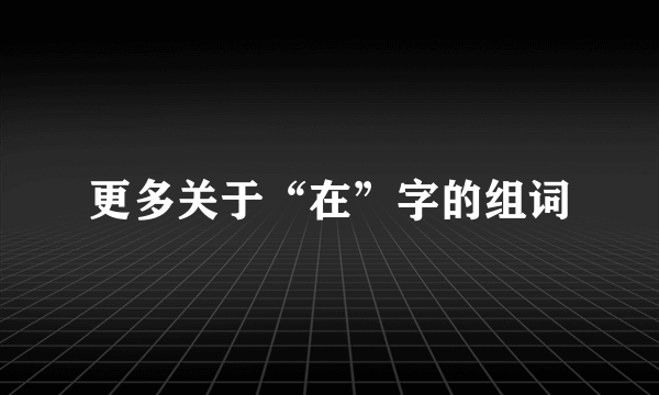 更多关于“在”字的组词
