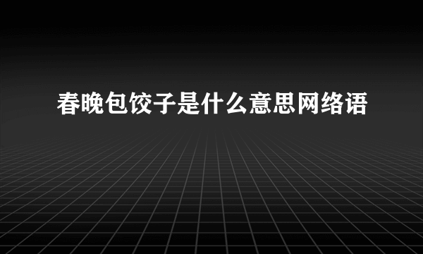 春晚包饺子是什么意思网络语