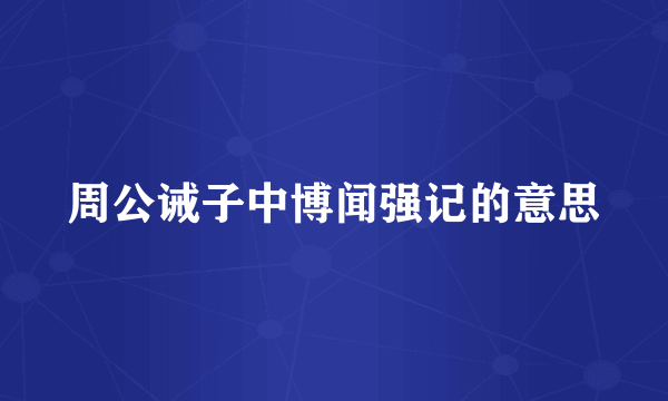 周公诫子中博闻强记的意思