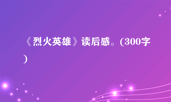 《烈火英雄》读后感。(300字)