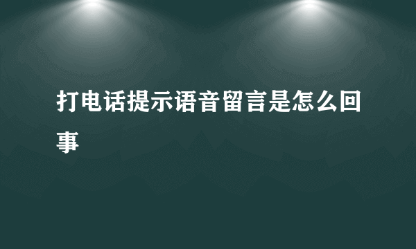 打电话提示语音留言是怎么回事