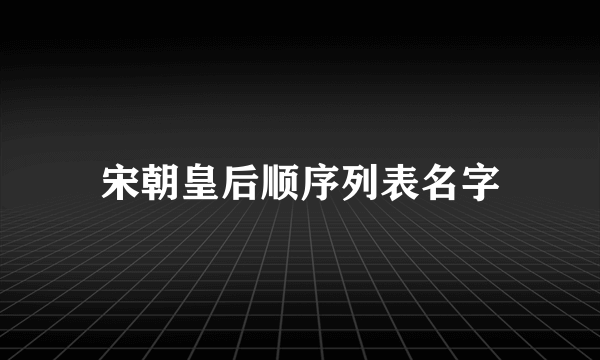 宋朝皇后顺序列表名字