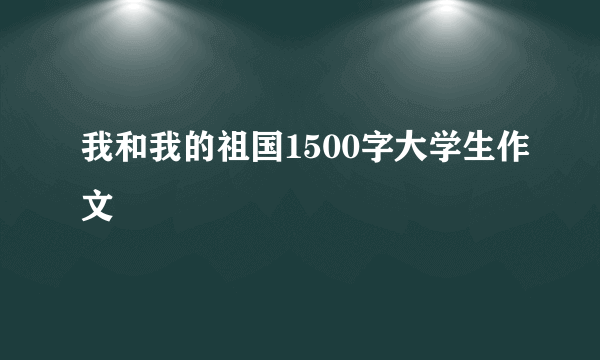我和我的祖国1500字大学生作文