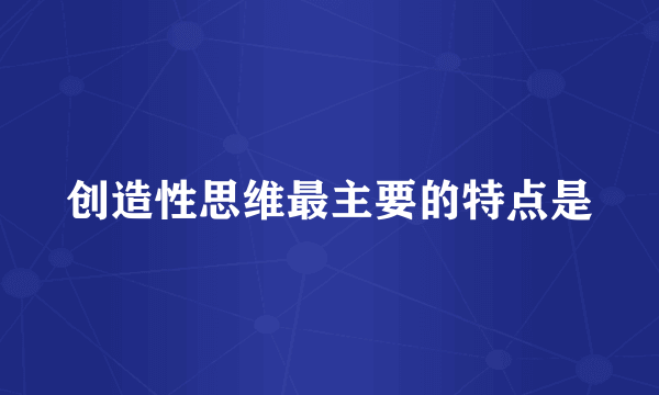 创造性思维最主要的特点是