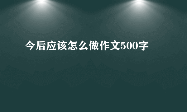 今后应该怎么做作文500字