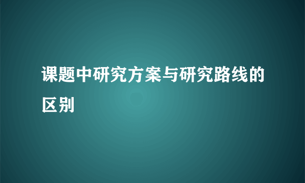 课题中研究方案与研究路线的区别