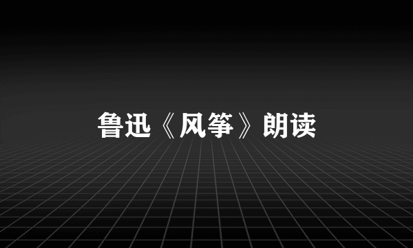 鲁迅《风筝》朗读