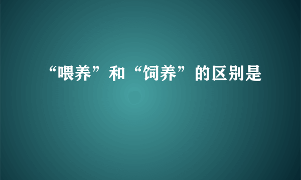 “喂养”和“饲养”的区别是