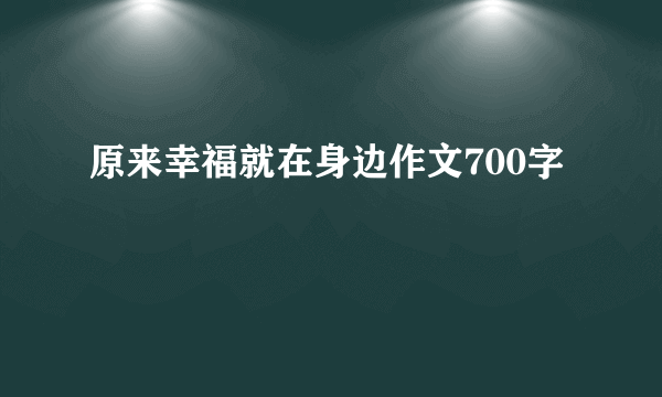 原来幸福就在身边作文700字