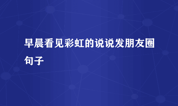 早晨看见彩虹的说说发朋友圈句子