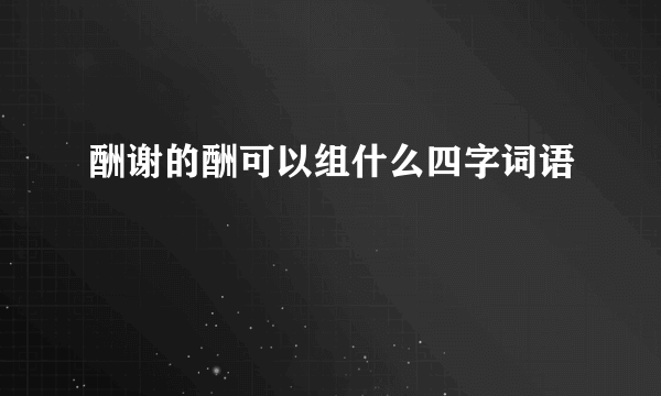 酬谢的酬可以组什么四字词语