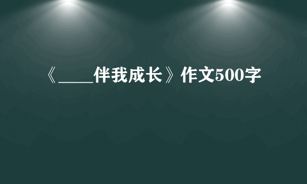 《____伴我成长》作文500字