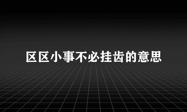 区区小事不必挂齿的意思