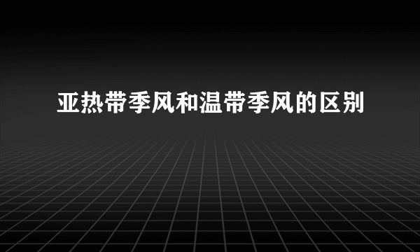 亚热带季风和温带季风的区别