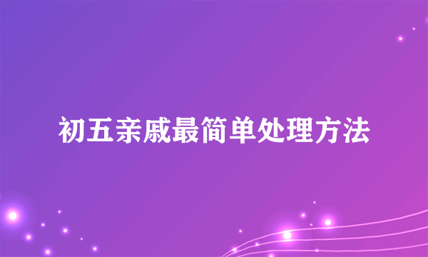 初五亲戚最简单处理方法