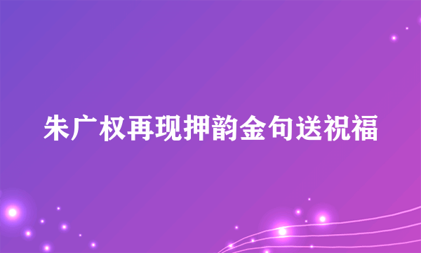 朱广权再现押韵金句送祝福