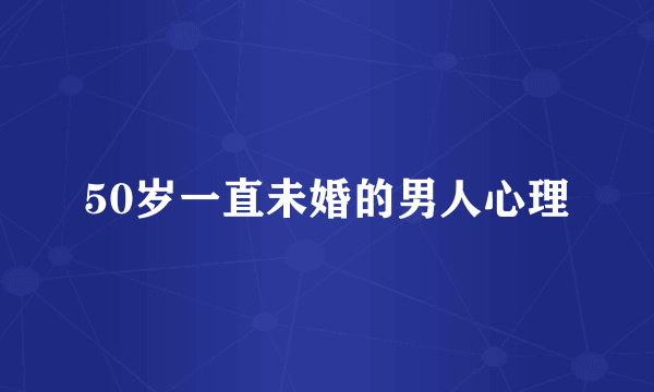 50岁一直未婚的男人心理