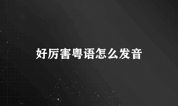 好厉害粤语怎么发音