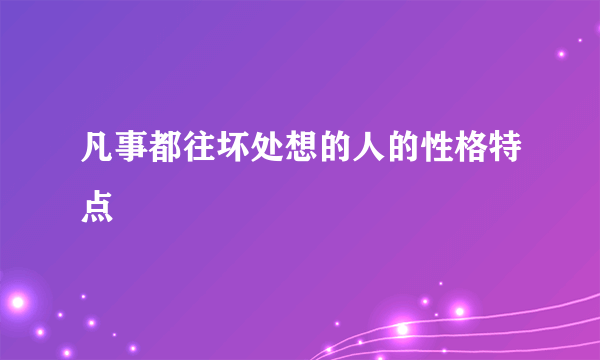 凡事都往坏处想的人的性格特点