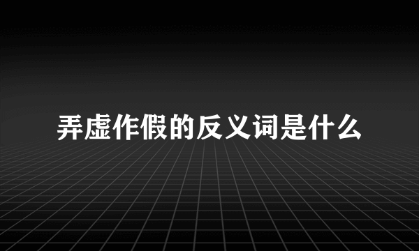 弄虚作假的反义词是什么