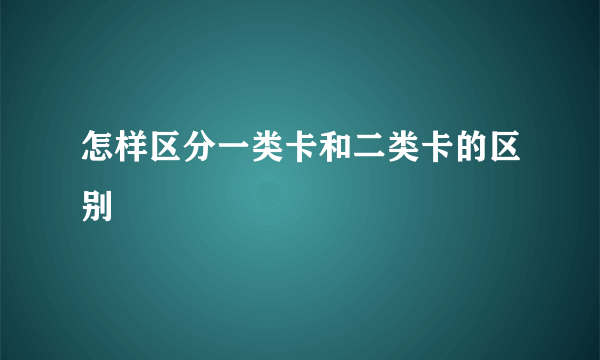 怎样区分一类卡和二类卡的区别