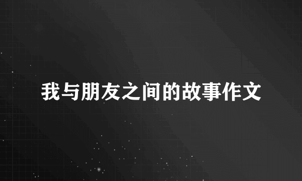 我与朋友之间的故事作文