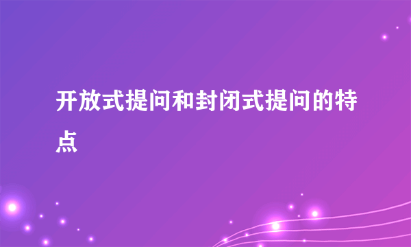 开放式提问和封闭式提问的特点